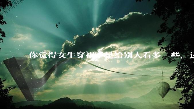 你觉得女生穿裙子是给别人看多一些,还是自己开心就好?你穿裙子会在意别人的夸赞或诋毁吗?