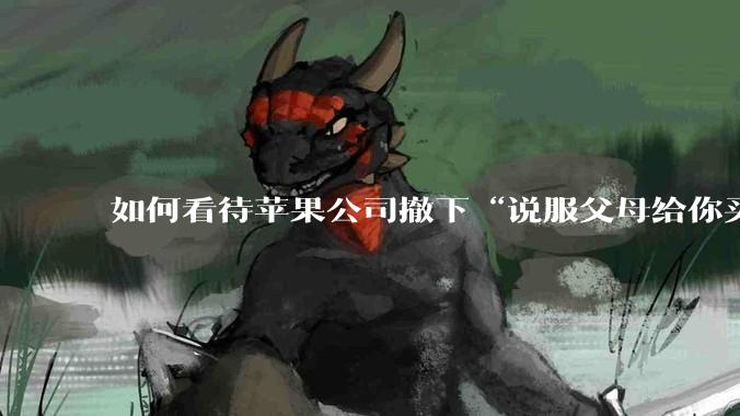 如何看待苹果公司撤下“说服父母给你买一台 Mac”的广告***,上线仅一天?