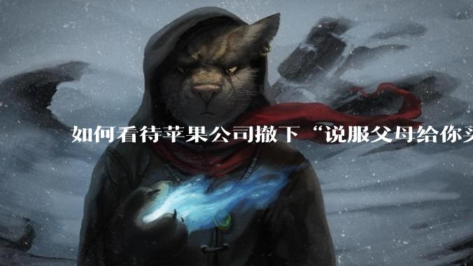 如何看待苹果公司撤下“说服父母给你买一台 Mac”的广告***,上线仅一天?